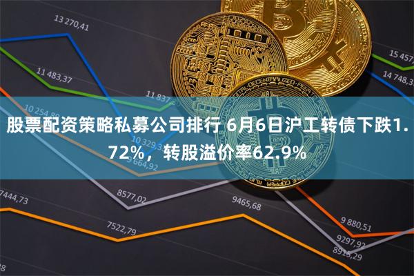股票配资策略私募公司排行 6月6日沪工转债下跌1.72%，转股溢价率62.9%