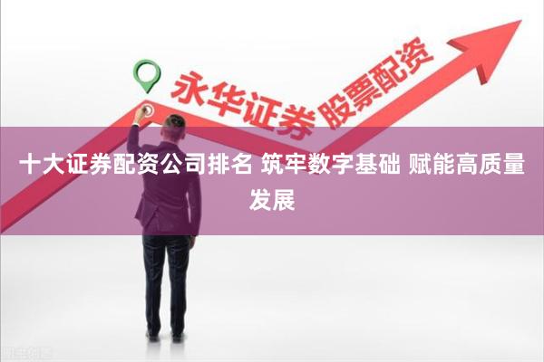 十大证券配资公司排名 筑牢数字基础 赋能高质量发展