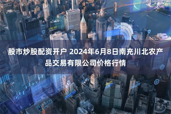 股市炒股配资开户 2024年6月8日南充川北农产品交易有限公司价格行情