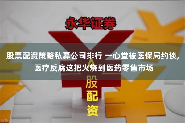 股票配资策略私募公司排行 一心堂被医保局约谈, 医疗反腐这把火烧到医药零售市场