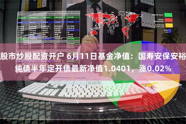 股市炒股配资开户 6月11日基金净值：国寿安保安裕纯债半年定开债最新净值1.0401，涨0.02%