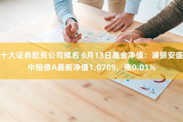 十大证券配资公司排名 6月13日基金净值：浦银安盛中短债A最新净值1.0789，涨0.01%