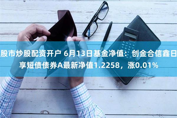 股市炒股配资开户 6月13日基金净值：创金合信鑫日享短债债券A最新净值1.2258，涨0.01%