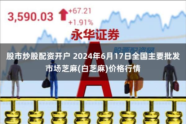 股市炒股配资开户 2024年6月17日全国主要批发市场芝麻(白芝麻)价格行情