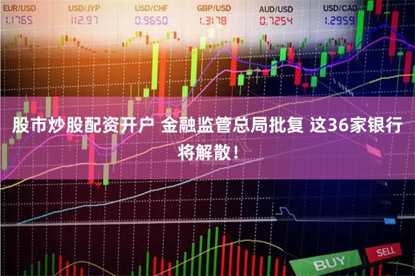 股市炒股配资开户 金融监管总局批复 这36家银行将解散！