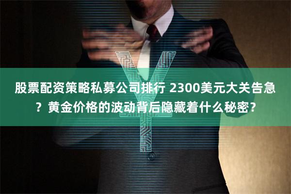 股票配资策略私募公司排行 2300美元大关告急？黄金价格的波动背后隐藏着什么秘密？