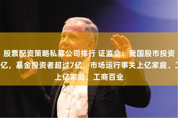股票配资策略私募公司排行 证监会：我国股市投资者有2.2亿，基金投资者超过7亿，市场运行事关上亿家庭、工商百业