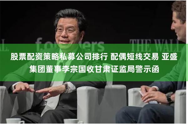 股票配资策略私募公司排行 配偶短线交易 亚盛集团董事李宗国收甘肃证监局警示函