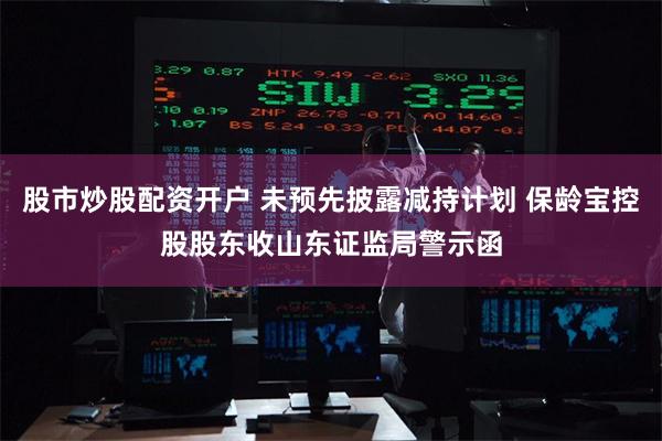 股市炒股配资开户 未预先披露减持计划 保龄宝控股股东收山东证监局警示函