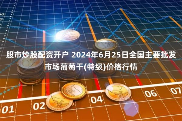 股市炒股配资开户 2024年6月25日全国主要批发市场葡萄干(特级)价格行情