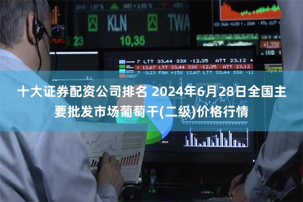 十大证券配资公司排名 2024年6月28日全国主要批发市场葡萄干(二级)价格行情
