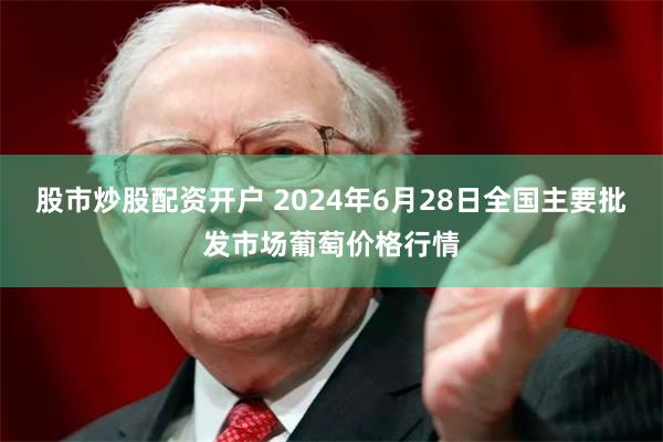 股市炒股配资开户 2024年6月28日全国主要批发市场葡萄价格行情