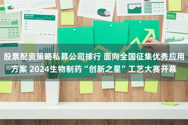 股票配资策略私募公司排行 面向全国征集优秀应用方案 2024生物制药“创新之星”工艺大赛开幕