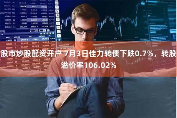 股市炒股配资开户 7月3日佳力转债下跌0.7%，转股溢价率106.02%