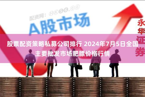 股票配资策略私募公司排行 2024年7月5日全国主要批发市场肥膘价格行情