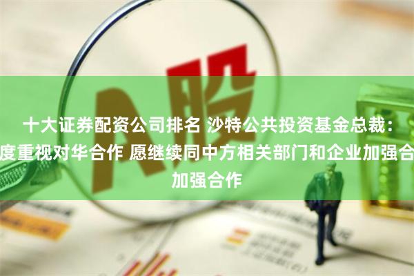十大证券配资公司排名 沙特公共投资基金总裁：高度重视对华合作 愿继续同中方相关部门和企业加强合作