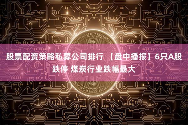 股票配资策略私募公司排行 【盘中播报】6只A股跌停 煤炭行业跌幅最大