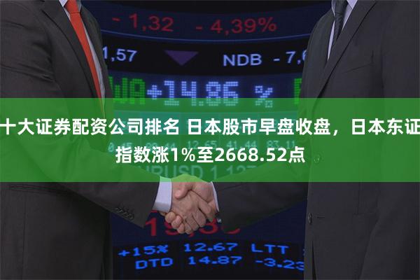 十大证券配资公司排名 日本股市早盘收盘，日本东证指数涨1%至2668.52点
