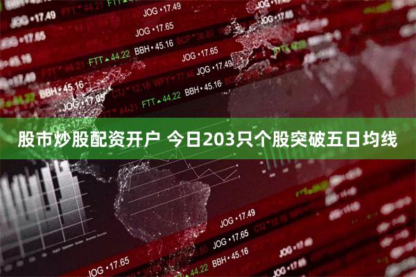 股市炒股配资开户 今日203只个股突破五日均线