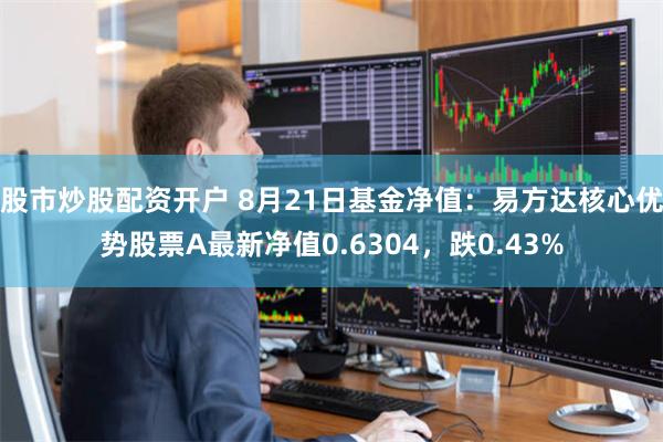 股市炒股配资开户 8月21日基金净值：易方达核心优势股票A最新净值0.6304，跌0.43%