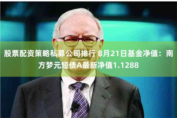 股票配资策略私募公司排行 8月21日基金净值：南方梦元短债A最新净值1.1288
