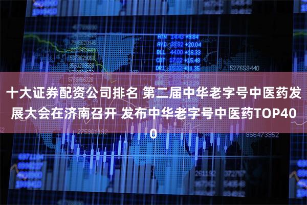 十大证券配资公司排名 第二届中华老字号中医药发展大会在济南召开 发布中华老字号中医药TOP40