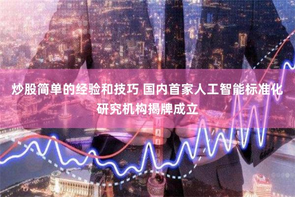 炒股简单的经验和技巧 国内首家人工智能标准化研究机构揭牌成立