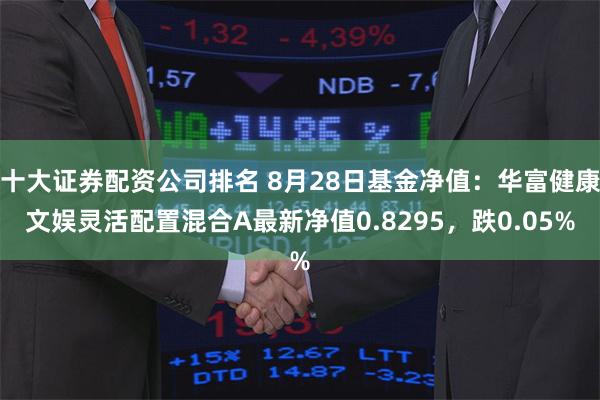 十大证券配资公司排名 8月28日基金净值：华富健康文娱灵活配置混合A最新净值0.8295，跌0.05%