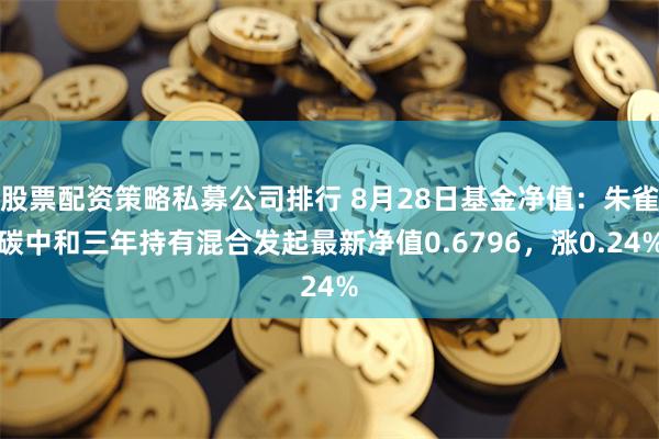 股票配资策略私募公司排行 8月28日基金净值：朱雀碳中和三年持有混合发起最新净值0.6796，涨0.24%