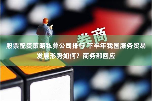 股票配资策略私募公司排行 下半年我国服务贸易发展形势如何？商务部回应