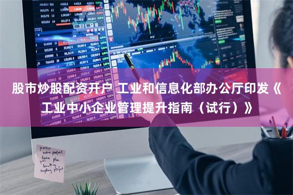 股市炒股配资开户 工业和信息化部办公厅印发《工业中小企业管理提升指南（试行）》