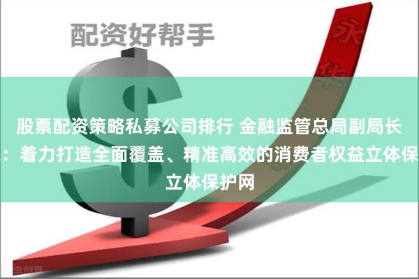 股票配资策略私募公司排行 金融监管总局副局长周亮：着力打造全面覆盖、精准高效的消费者权益立体保护网