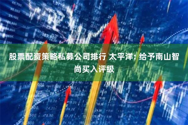 股票配资策略私募公司排行 太平洋: 给予南山智尚买入评级