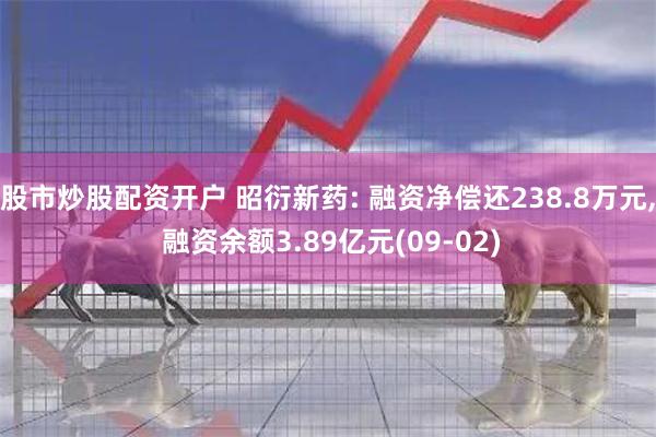 股市炒股配资开户 昭衍新药: 融资净偿还238.8万元, 融资余额3.89亿元(09-02)