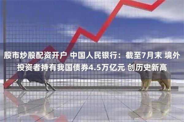 股市炒股配资开户 中国人民银行：截至7月末 境外投资者持有我国债券4.5万亿元 创历史新高