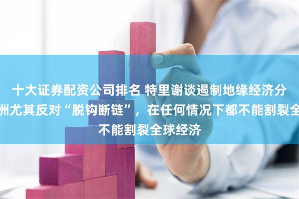 十大证券配资公司排名 特里谢谈遏制地缘经济分裂：欧洲尤其反对“脱钩断链”，在任何情况下都不能割裂全球经济