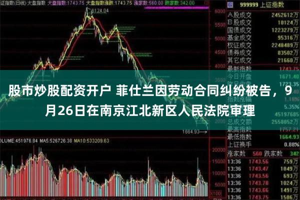 股市炒股配资开户 菲仕兰因劳动合同纠纷被告，9月26日在南京江北新区人民法院审理
