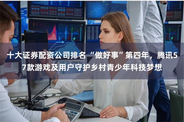 十大证券配资公司排名 “做好事”第四年，腾讯57款游戏及用户守护乡村青少年科技梦想