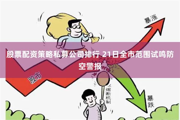 股票配资策略私募公司排行 21日全市范围试鸣防空警报