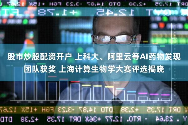 股市炒股配资开户 上科大、阿里云等AI药物发现团队获奖 上海计算生物学大赛评选揭晓