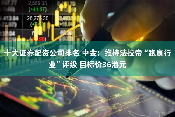 十大证券配资公司排名 中金：维持法拉帝“跑赢行业”评级 目标价36港元