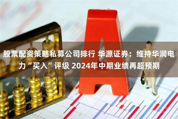 股票配资策略私募公司排行 华源证券：维持华润电力“买入”评级 2024年中期业绩再超预期