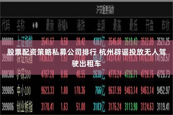 股票配资策略私募公司排行 杭州辟谣投放无人驾驶出租车
