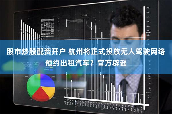 股市炒股配资开户 杭州将正式投放无人驾驶网络预约出租汽车？官方辟谣