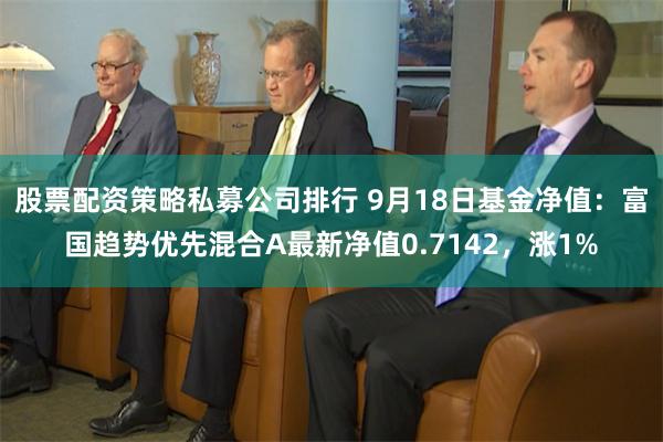 股票配资策略私募公司排行 9月18日基金净值：富国趋势优先混合A最新净值0.7142，涨1%
