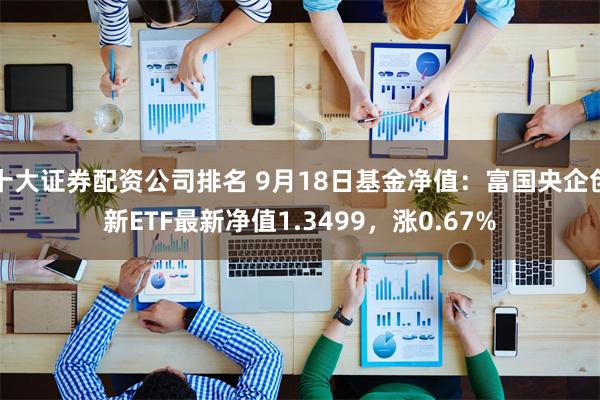 十大证券配资公司排名 9月18日基金净值：富国央企创新ETF最新净值1.3499，涨0.67%