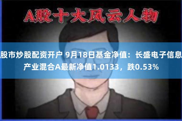 股市炒股配资开户 9月18日基金净值：长盛电子信息产业混合A最新净值1.0133，跌0.53%