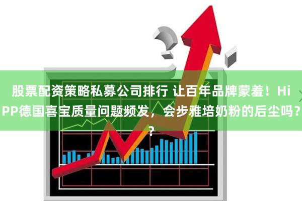 股票配资策略私募公司排行 让百年品牌蒙羞！HiPP德国喜宝质量问题频发，会步雅培奶粉的后尘吗？