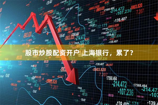 股市炒股配资开户 上海银行，累了？