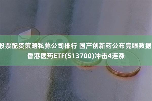 股票配资策略私募公司排行 国产创新药公布亮眼数据，香港医药ETF(513700)冲击4连涨